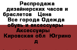 Распродажа дизайнерских часов и браслетов › Цена ­ 2 990 - Все города Одежда, обувь и аксессуары » Аксессуары   . Кировская обл.,Югрино д.